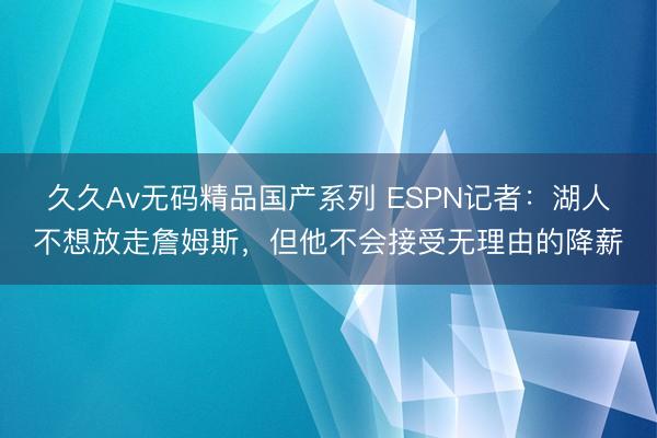 久久Av无码精品国产系列 ESPN记者：湖人不想放走詹姆斯，但他不会接受无理由的降薪