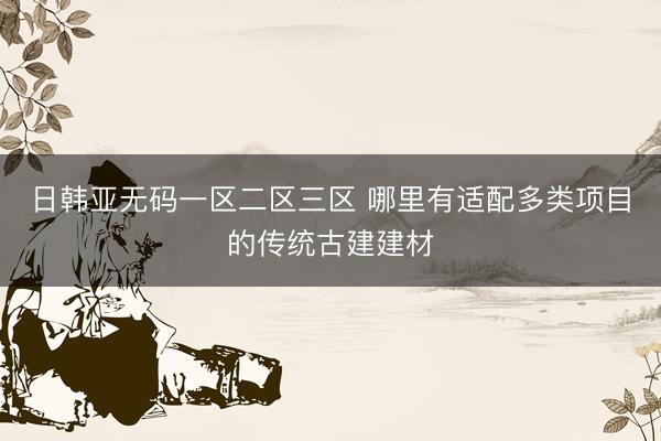 日韩亚无码一区二区三区 哪里有适配多类项目的传统古建建材