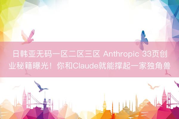 日韩亚无码一区二区三区 Anthropic 33页创业秘籍曝光！你和Claude就能撑起一家独角兽