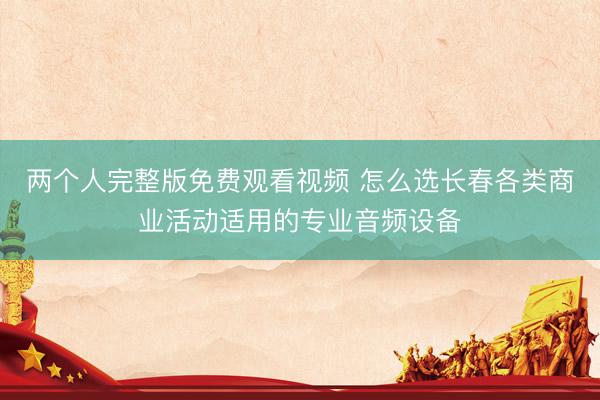 两个人完整版免费观看视频 怎么选长春各类商业活动适用的专业音频设备