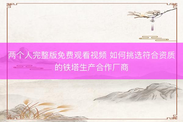 两个人完整版免费观看视频 如何挑选符合资质的铁塔生产合作厂商
