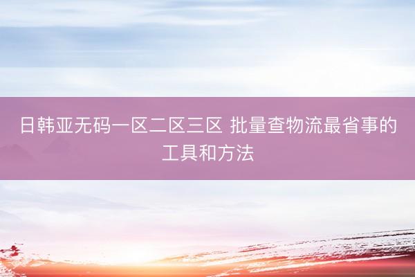 日韩亚无码一区二区三区 批量查物流最省事的工具和方法