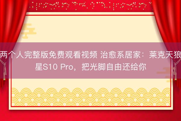 两个人完整版免费观看视频 治愈系居家：莱克天狼星S10 Pro，把光脚自由还给你