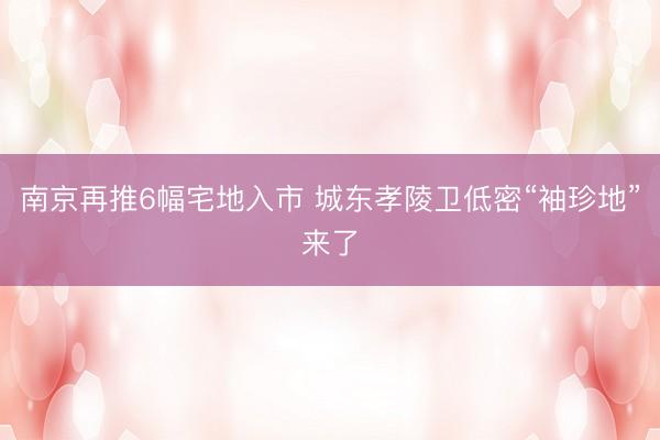 南京再推6幅宅地入市 城东孝陵卫低密“袖珍地”来了