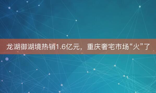 龙湖御湖境热销1.6亿元，重庆奢宅市场“火”了