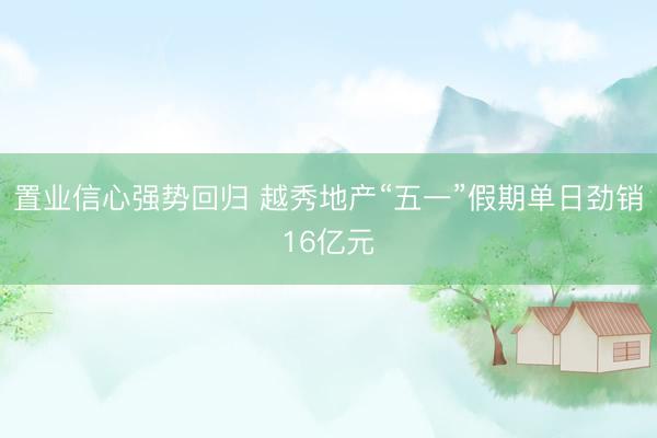 置业信心强势回归 越秀地产“五一”假期单日劲销16亿元
