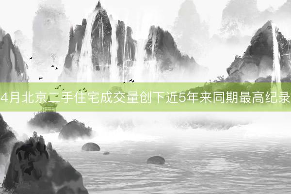 4月北京二手住宅成交量创下近5年来同期最高纪录
