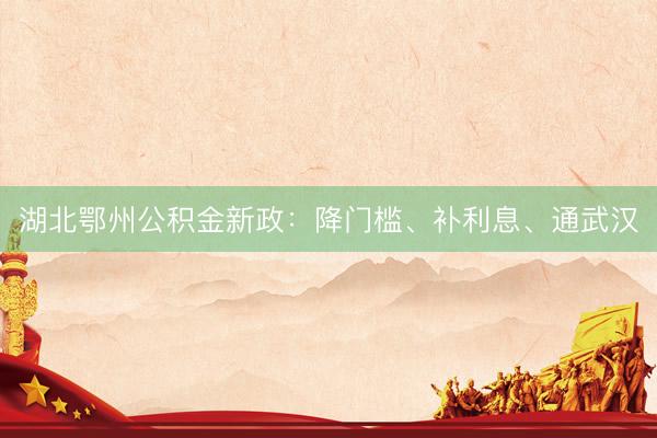 湖北鄂州公积金新政:降门槛、补利息、通武汉