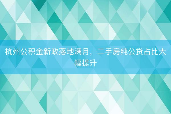 杭州公积金新政落地满月,二手房纯公贷占比大幅提升