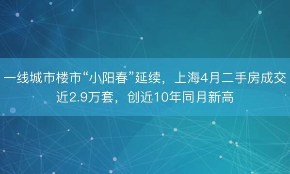 一线城市楼市“小阳春”延续，上海4月二手房成交近2.9万套，创近10年同月新高