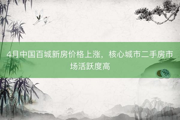 4月中国百城新房价格上涨,核心城市二手房市场活跃度高