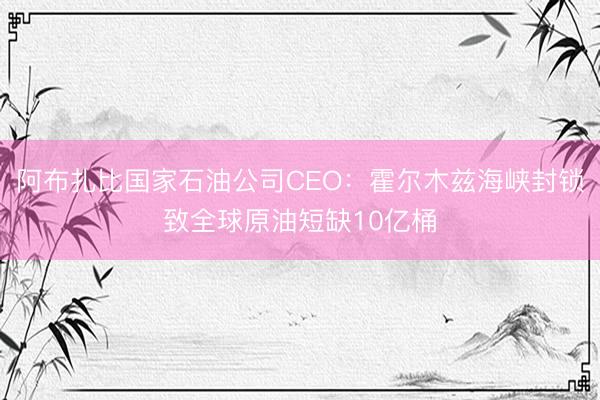 阿布扎比国家石油公司CEO：霍尔木兹海峡封锁致全球原油短缺10亿桶