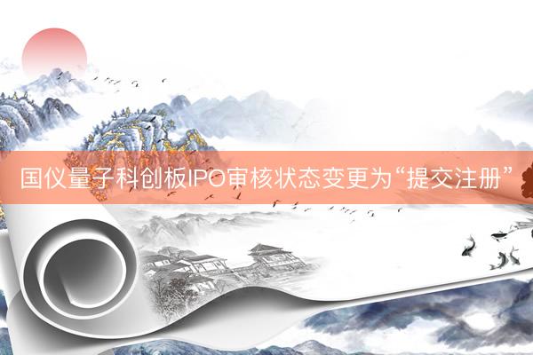 国仪量子科创板IPO审核状态变更为“提交注册”