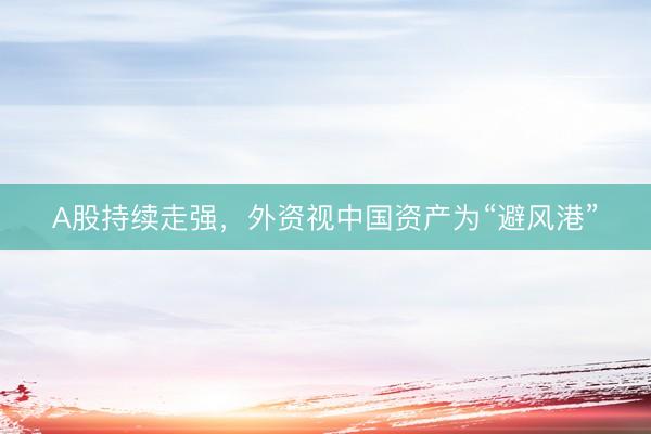 A股持续走强，外资视中国资产为“避风港”