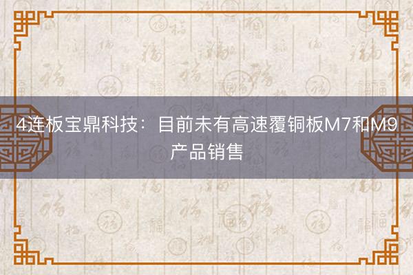 4连板宝鼎科技：目前未有高速覆铜板M7和M9产品销售