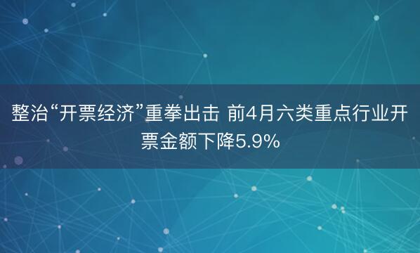 整治“开票经济”重拳出击 前4月六类重点行业开票金额下降5.9%
