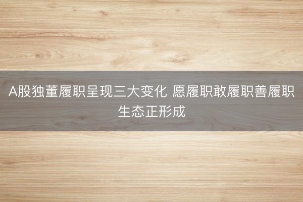 A股独董履职呈现三大变化 愿履职敢履职善履职生态正形成