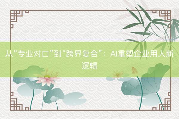 从“专业对口”到“跨界复合”：AI重塑企业用人新逻辑