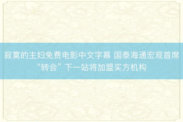 寂寞的主妇免费电影中文字幕 国泰海通宏观首席“转会” 下一站将加盟买方机构