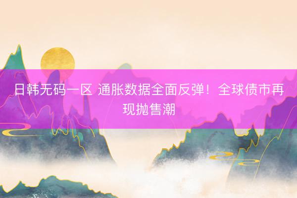 日韩无码一区 通胀数据全面反弹！全球债市再现抛售潮