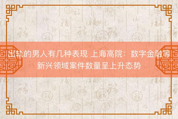 出轨的男人有几种表现 上海高院：数字金融等新兴领域案件数量呈上升态势