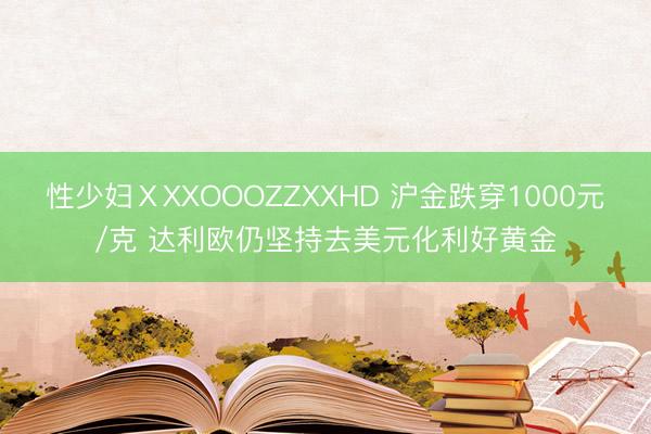性少妇ⅩXXOOOZZXXHD 沪金跌穿1000元/克 达利欧仍坚持去美元化利好黄金