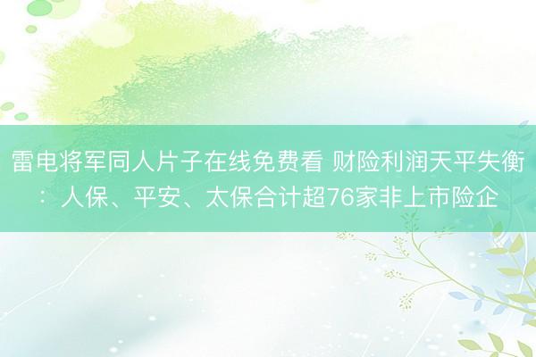 雷电将军同人片子在线免费看 财险利润天平失衡：人保、平安、太保合计超76家非上市险企