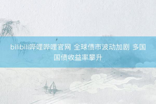 bilibili哔哩哔哩官网 全球债市波动加剧 多国国债收益率攀升