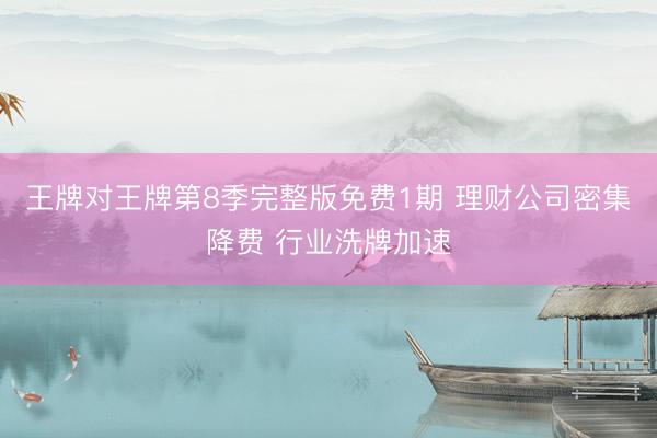 王牌对王牌第8季完整版免费1期 理财公司密集降费 行业洗牌加速