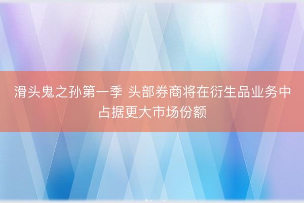 滑头鬼之孙第一季 头部券商将在衍生品业务中占据更大市场份额
