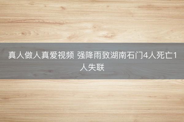 真人做人真爱视频 强降雨致湖南石门4人死亡1人失联