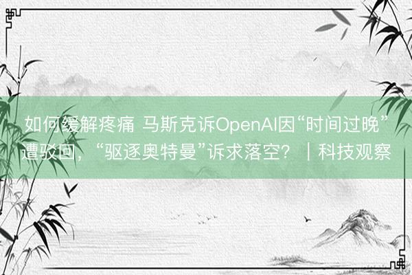 如何缓解疼痛 马斯克诉OpenAI因“时间过晚”遭驳回，“驱逐奥特曼”诉求落空？｜科技观察
