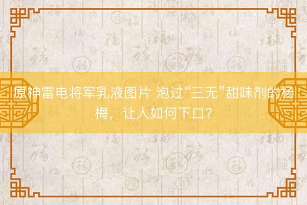 原神雷电将军乳液图片 泡过“三无”甜味剂的杨梅，让人如何下口？