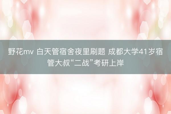 野花mv 白天管宿舍夜里刷题 成都大学41岁宿管大叔“二战”考研上岸