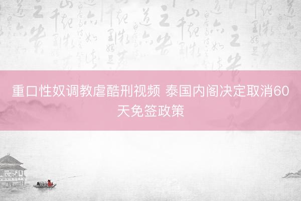 重口性奴调教虐酷刑视频 泰国内阁决定取消60天免签政策