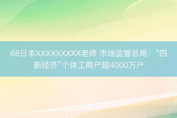68日本XXXXXXXXX老师 市场监管总局：“四新经济”个体工商户超4000万户