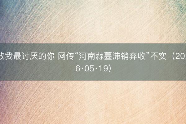 致我最讨厌的你 网传“河南蒜薹滞销弃收”不实（2026·05·19）