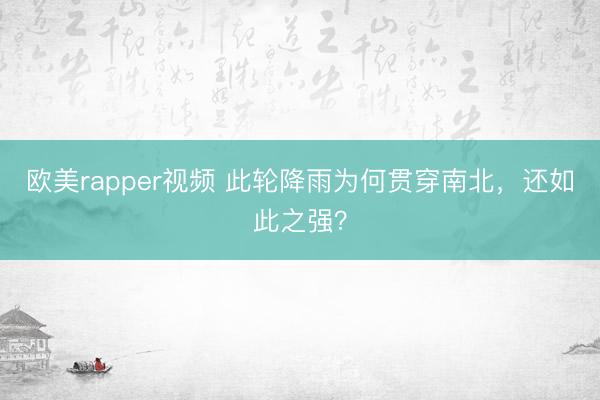 欧美rapper视频 此轮降雨为何贯穿南北，还如此之强？