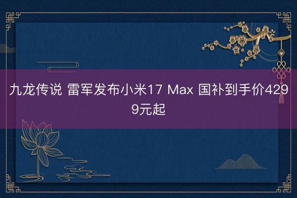九龙传说 雷军发布小米17 Max 国补到手价4299元起
