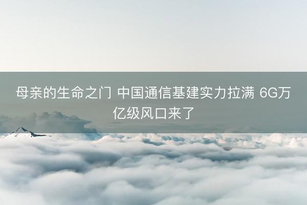 母亲的生命之门 中国通信基建实力拉满 6G万亿级风口来了