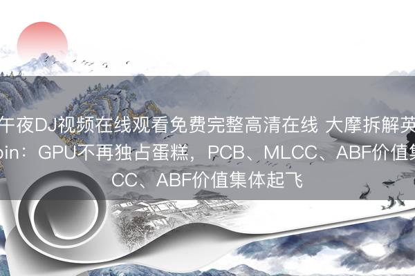 午夜DJ视频在线观看免费完整高清在线 大摩拆解英伟达Rubin：GPU不再独占蛋糕，PCB、MLCC、ABF价值集体起飞