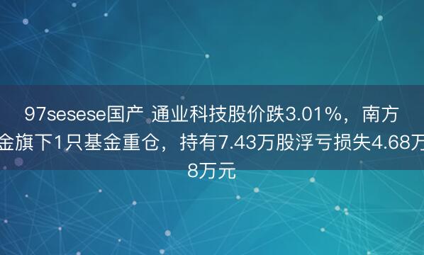 97sesese国产 通业科技股价跌3.01%，南方基金旗下1只基金重仓，持有7.43万股浮亏损失4.68万元