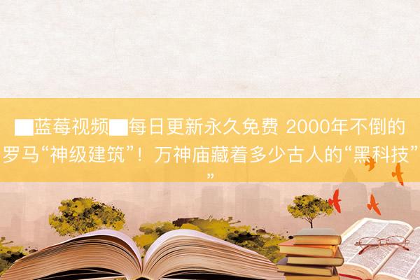 ▇蓝莓视频▇每日更新永久免费 2000年不倒的罗马“神级建筑”！万神庙藏着多少古人的“黑科技”