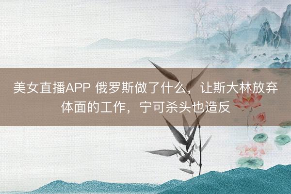 美女直播APP 俄罗斯做了什么，让斯大林放弃体面的工作，宁可杀头也造反