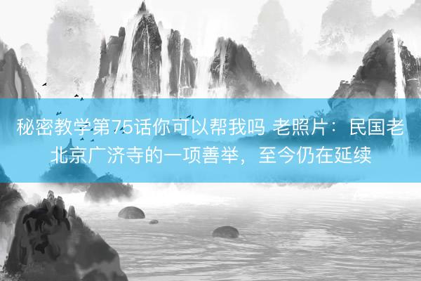 秘密教学第75话你可以帮我吗 老照片：民国老北京广济寺的一项善举，至今仍在延续