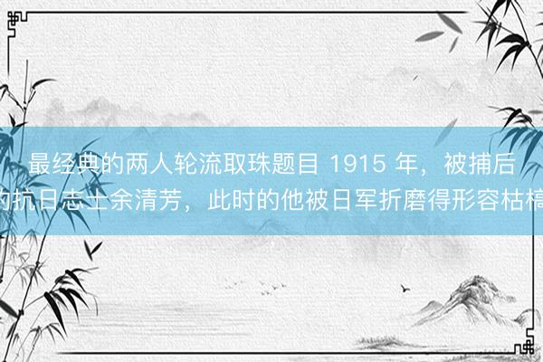 最经典的两人轮流取珠题目 1915 年,被捕后的抗日志士余清芳,此时的他被日军折磨得形容枯槁,