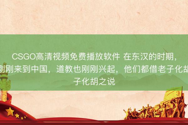 CSGO高清视频免费播放软件 在东汉的时期，佛学刚刚来到中国，道教也刚刚兴起，他们都借老子化胡之说