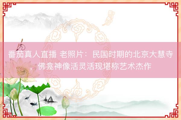 番茄真人直播 老照片：民国时期的北京大慧寺，佛龛神像活灵活现堪称艺术杰作