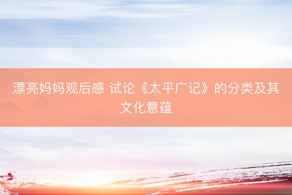 漂亮妈妈观后感 试论《太平广记》的分类及其文化意蕴