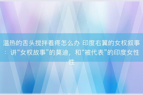 温热的舌头搅拌着疼怎么办 印度右翼的女权叙事：讲“女权故事”的莫迪，和“被代表”的印度女性
